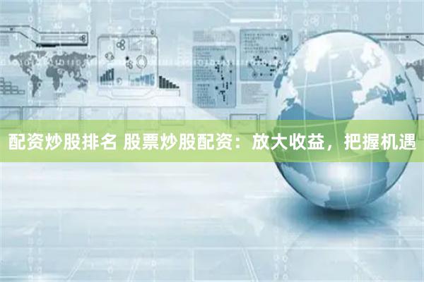 配资炒股排名 股票炒股配资：放大收益，把握机遇