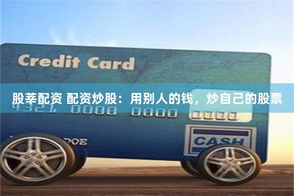 股莘配资 配资炒股：用别人的钱，炒自己的股票