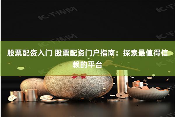 股票配资入门 股票配资门户指南：探索最值得信赖的平台