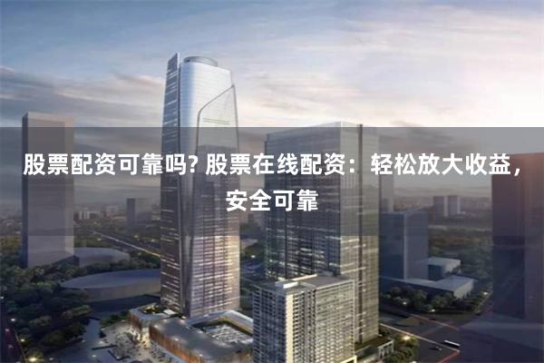 股票配资可靠吗? 股票在线配资：轻松放大收益，安全可靠
