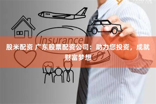 股米配资 广东股票配资公司：助力您投资，成就财富梦想