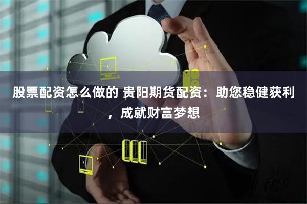 股票配资怎么做的 贵阳期货配资：助您稳健获利，成就财富梦想